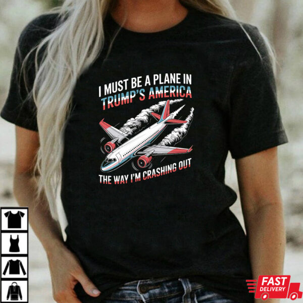 I Must Be A Plane In Trump’s America The Way I’m Crashing Out Shirt