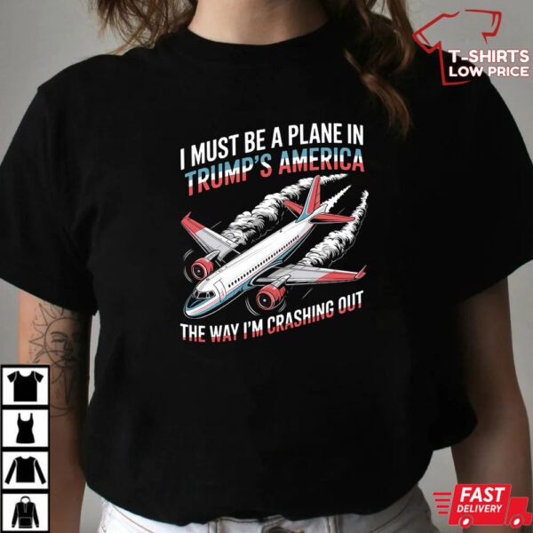 I Must Be A Plane In Trump’s America The Way I’m Crashing Out Shirt