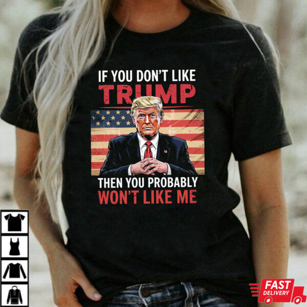If You Don’t Like Trump Then You Probably Won’t Like Me Shirt If You Don’t Like Trump Then You Probably Won’t Like Me Shirt
