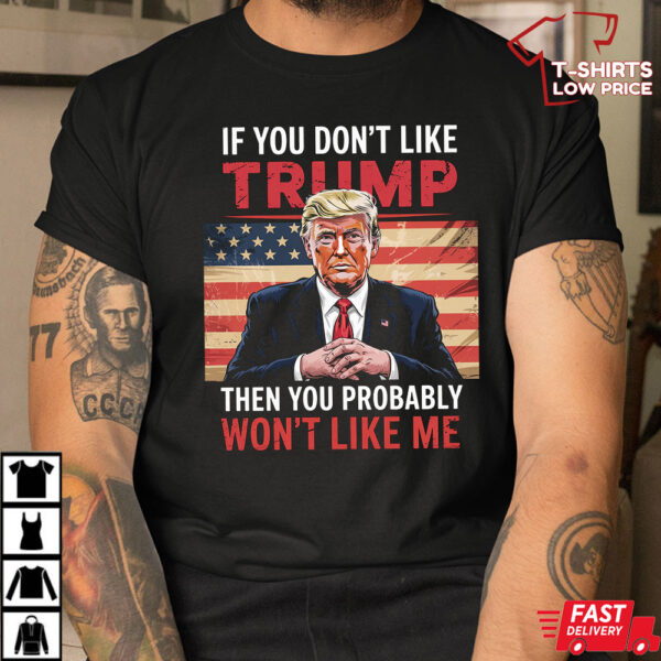 If You Don’t Like Trump Then You Probably Won’t Like Me Shirt If You Don’t Like Trump Then You Probably Won’t Like Me Shirt