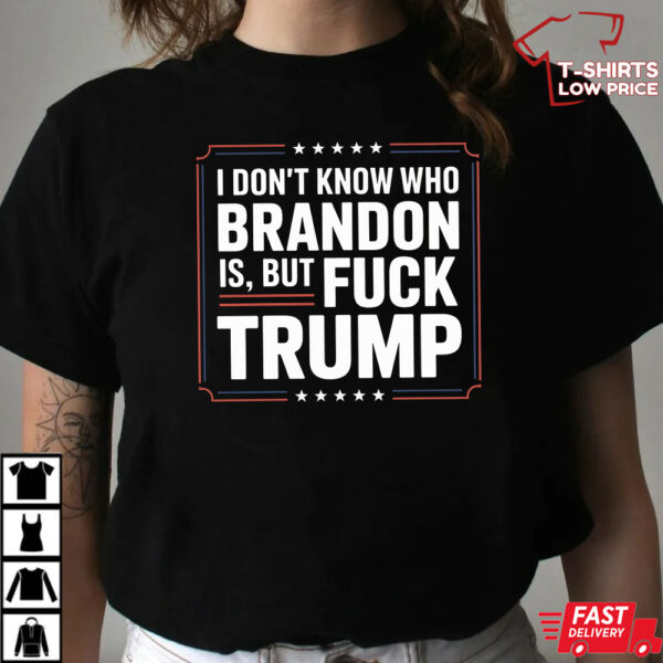 I Don’t Know Who Brandon Is But Fuck Trump Shirt I Don’t Know Who Brandon Is But Fuck Trump Shirt