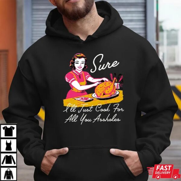 Sure I’ll Just Cook For All You Asshole Lady Thanksgiving Sweatshirt Sure I’ll Just Cook For All You Asshole Lady Thanksgiving Sweatshirt