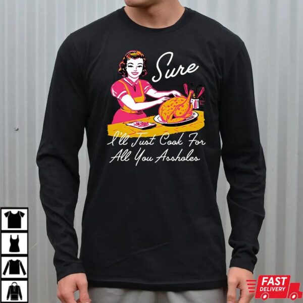 Sure I’ll Just Cook For All You Asshole Lady Thanksgiving Sweatshirt Sure I’ll Just Cook For All You Asshole Lady Thanksgiving Sweatshirt