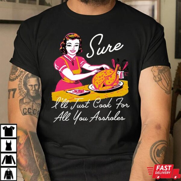 Sure I’ll Just Cook For All You Asshole Lady Thanksgiving Sweatshirt Sure I’ll Just Cook For All You Asshole Lady Thanksgiving Sweatshirt