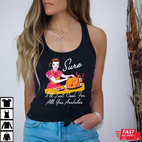 Sure I’ll Just Cook For All You Asshole Lady Thanksgiving Sweatshirt Sure I’ll Just Cook For All You Asshole Lady Thanksgiving Sweatshirt